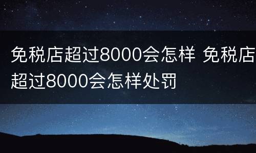 免税店超过8000会怎样 免税店超过8000会怎样处罚