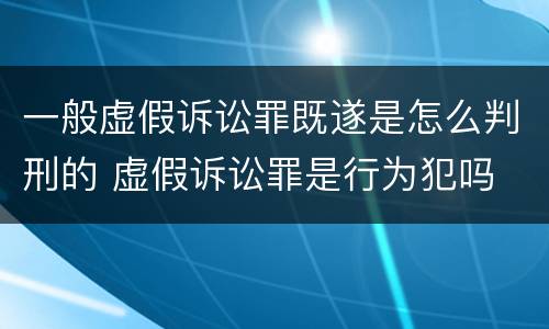 一般虚假诉讼罪既遂是怎么判刑的 虚假诉讼罪是行为犯吗