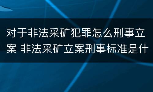 对于非法采矿犯罪怎么刑事立案 非法采矿立案刑事标准是什么
