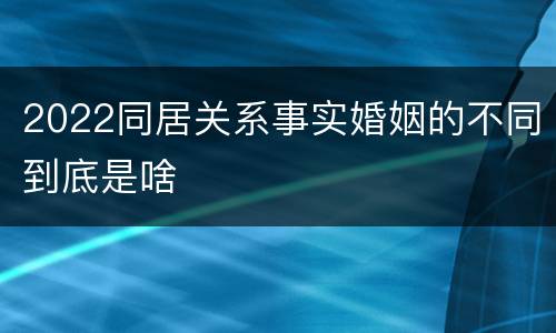 2022同居关系事实婚姻的不同到底是啥