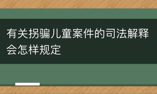 有关拐骗儿童案件的司法解释会怎样规定