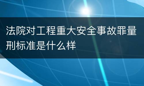 法院对工程重大安全事故罪量刑标准是什么样
