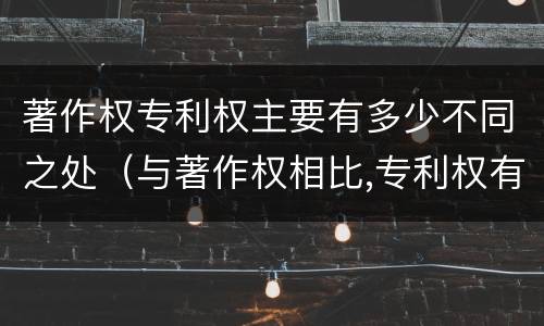 著作权专利权主要有多少不同之处（与著作权相比,专利权有哪些特征）