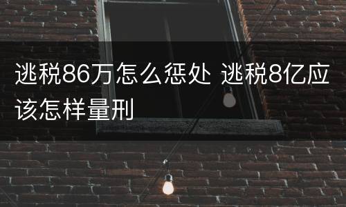 逃税86万怎么惩处 逃税8亿应该怎样量刑