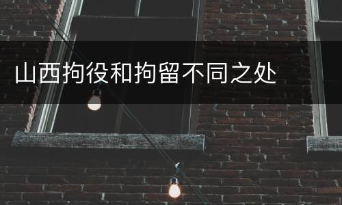 山西拘役和拘留不同之处