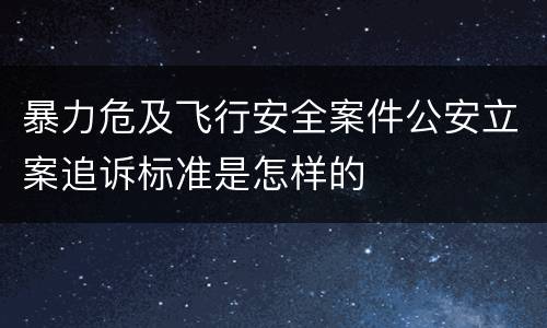 暴力危及飞行安全案件公安立案追诉标准是怎样的