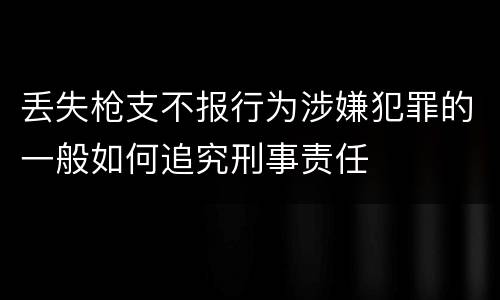 丢失枪支不报行为涉嫌犯罪的一般如何追究刑事责任