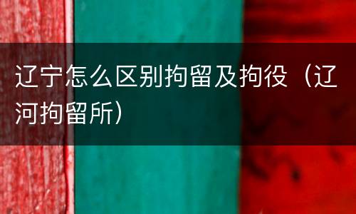 辽宁怎么区别拘留及拘役（辽河拘留所）