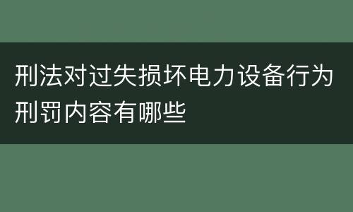 刑法对过失损坏电力设备行为刑罚内容有哪些