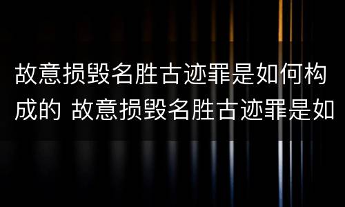 故意损毁名胜古迹罪是如何构成的 故意损毁名胜古迹罪是如何构成的罪名