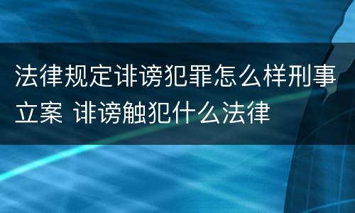 法律规定诽谤犯罪怎么样刑事立案 诽谤触犯什么法律