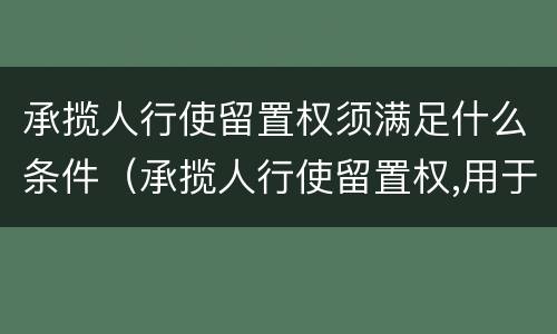 承揽人行使留置权须满足什么条件（承揽人行使留置权,用于留置的财产必须是承揽人基于）