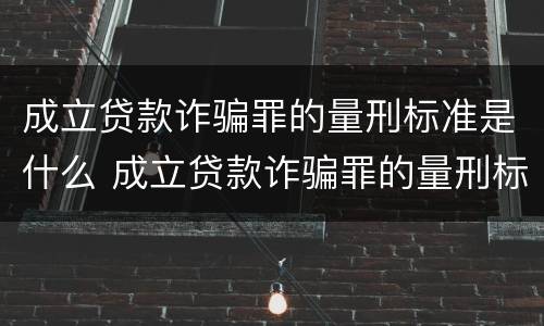 成立贷款诈骗罪的量刑标准是什么 成立贷款诈骗罪的量刑标准是什么