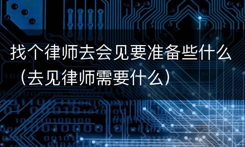 找个律师去会见要准备些什么（去见律师需要什么）