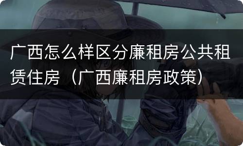 广西怎么样区分廉租房公共租赁住房（广西廉租房政策）