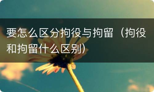 要怎么区分拘役与拘留（拘役和拘留什么区别）