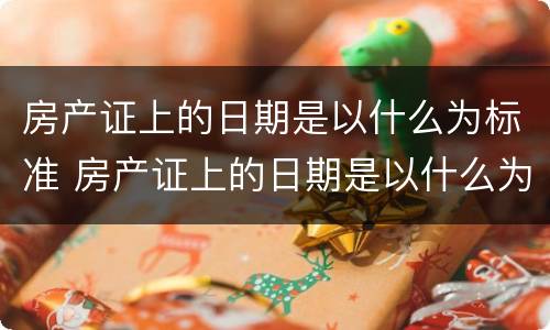 房产证上的日期是以什么为标准 房产证上的日期是以什么为标准的