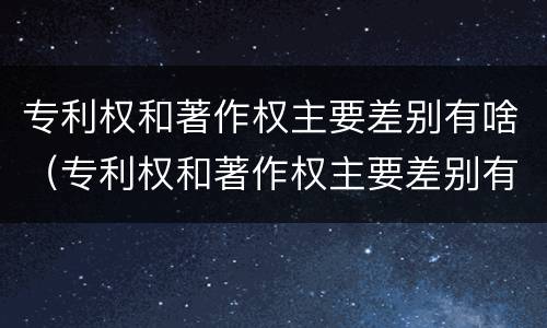 专利权和著作权主要差别有啥（专利权和著作权主要差别有啥影响）