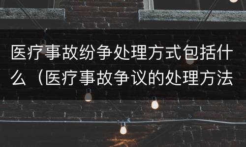 医疗事故纷争处理方式包括什么（医疗事故争议的处理方法有几种?）