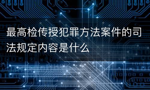 最高检传授犯罪方法案件的司法规定内容是什么
