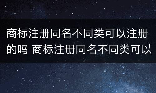 商标注册同名不同类可以注册的吗 商标注册同名不同类可以注册的吗怎么注册