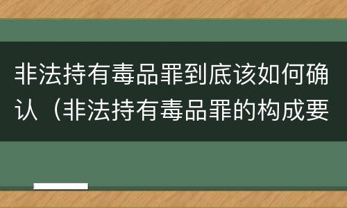 非法持有毒品罪到底该如何确认（非法持有毒品罪的构成要件）