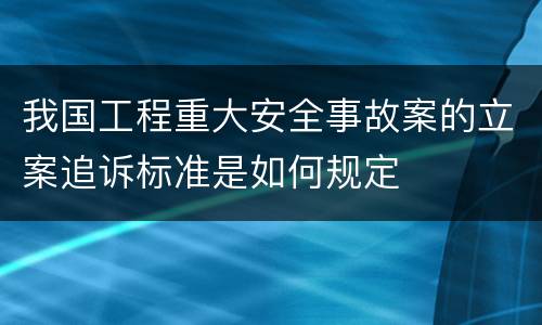我国工程重大安全事故案的立案追诉标准是如何规定