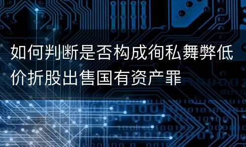 如何判断是否构成徇私舞弊低价折股出售国有资产罪