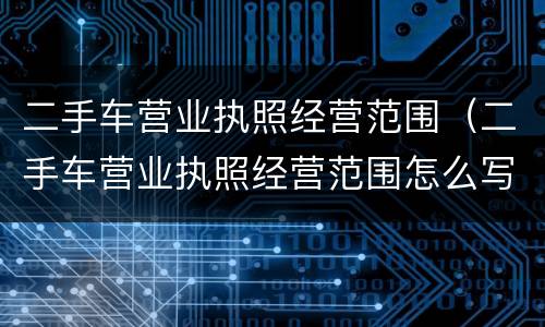 二手车营业执照经营范围（二手车营业执照经营范围怎么写）