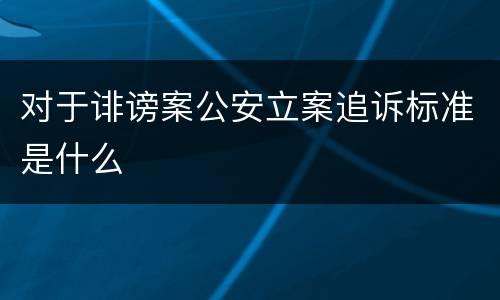 对于诽谤案公安立案追诉标准是什么