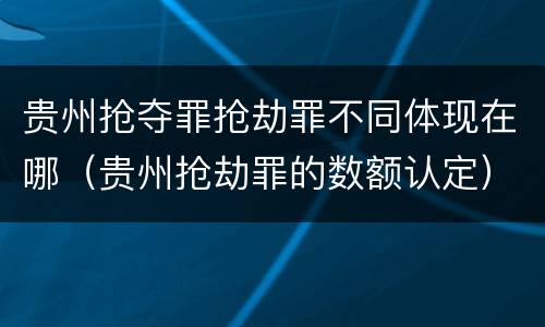 贵州抢夺罪抢劫罪不同体现在哪（贵州抢劫罪的数额认定）