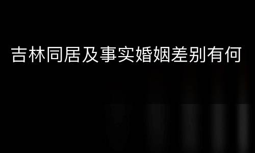 吉林同居及事实婚姻差别有何