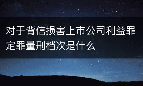 对于背信损害上市公司利益罪定罪量刑档次是什么