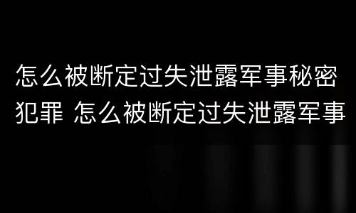 怎么被断定过失泄露军事秘密犯罪 怎么被断定过失泄露军事秘密犯罪信息