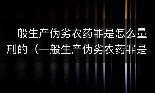 一般生产伪劣农药罪是怎么量刑的（一般生产伪劣农药罪是怎么量刑的呢）