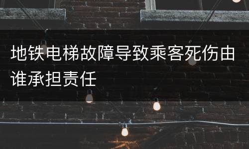 地铁电梯故障导致乘客死伤由谁承担责任