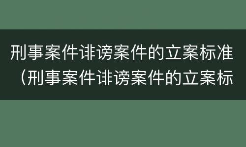 刑事案件诽谤案件的立案标准（刑事案件诽谤案件的立案标准是）