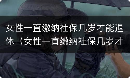 女性一直缴纳社保几岁才能退休（女性一直缴纳社保几岁才能退休呢）