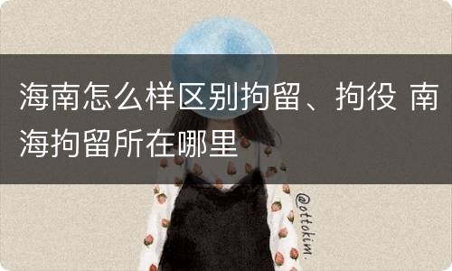 海南怎么样区别拘留、拘役 南海拘留所在哪里