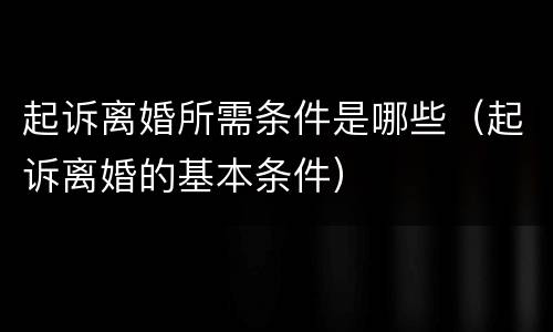 起诉离婚所需条件是哪些（起诉离婚的基本条件）