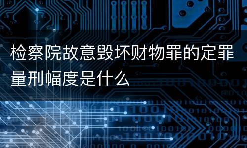 检察院故意毁坏财物罪的定罪量刑幅度是什么