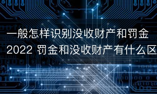 一般怎样识别没收财产和罚金2022 罚金和没收财产有什么区别