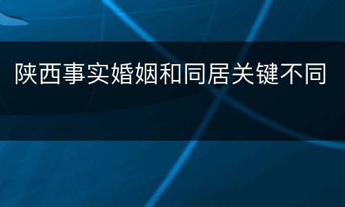 陕西事实婚姻和同居关键不同