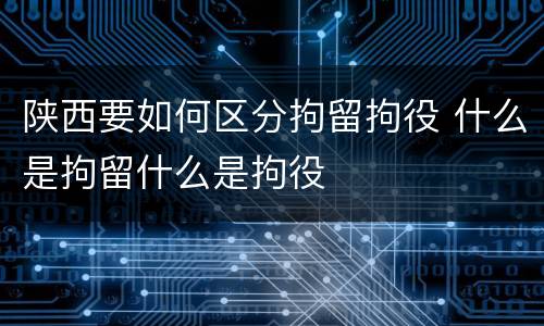 陕西要如何区分拘留拘役 什么是拘留什么是拘役