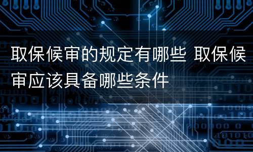 取保候审的规定有哪些 取保候审应该具备哪些条件