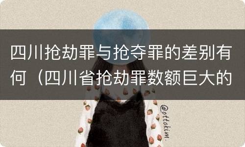 四川抢劫罪与抢夺罪的差别有何（四川省抢劫罪数额巨大的标准）