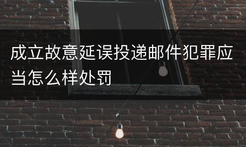成立故意延误投递邮件犯罪应当怎么样处罚