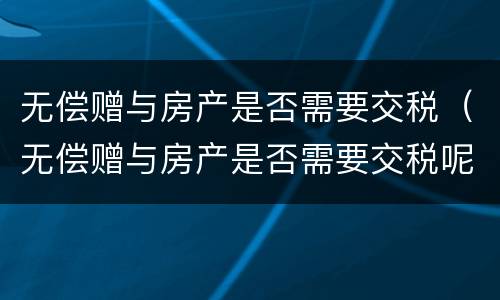 无偿赠与房产是否需要交税（无偿赠与房产是否需要交税呢）