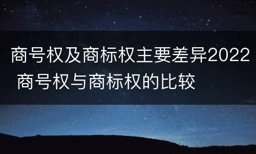 商号权及商标权主要差异2022 商号权与商标权的比较