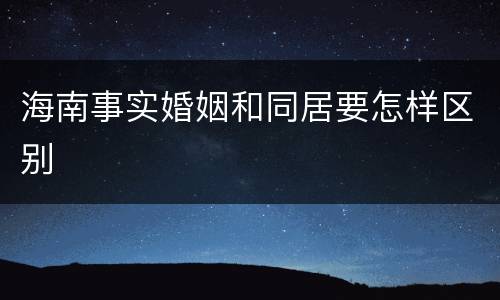 海南事实婚姻和同居要怎样区别